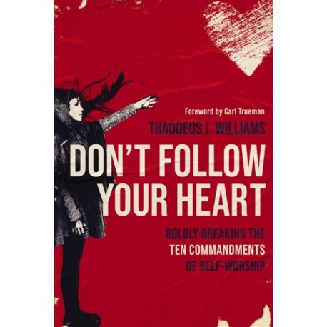 Don't Follow Your Heart: Boldly Breaking the Ten Commandments of Self-Worship