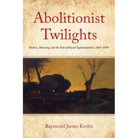 Abolitionist Twilights: History, Meaning, and the Fate of Racial Egalitarianism, 1865-1909