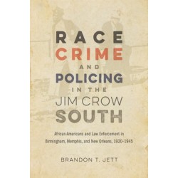 Race, Crime, and Policing in the Jim Crow South: African Americans and Law Enforcement in Birmingham, Memphis, and New Orleans, 1920-1945