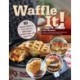 Waffle It!: 101 Delicious Dishes to Create with Your Waffle Maker, Sandwich Maker, and Panini Press
