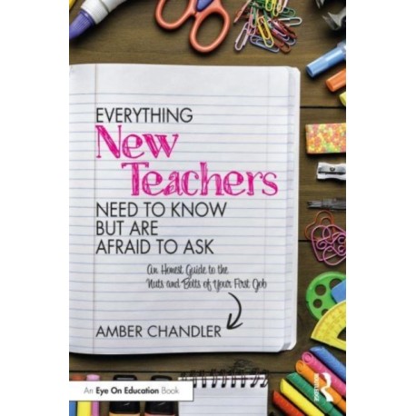 Everything New Teachers Need to Know But Are Afraid to Ask: An Honest Guide to the Nuts and Bolts of Your First Job