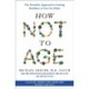 How Not to Age: The Scientific Approach to Getting Healthier As You Get Older