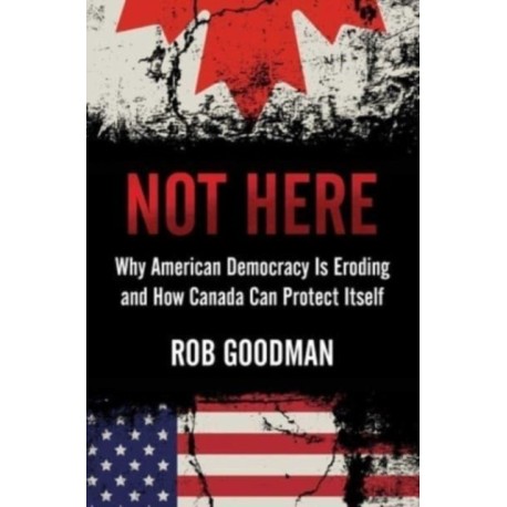 Not Here: Why American Democracy Is Eroding and How Canada Can Protect Itself