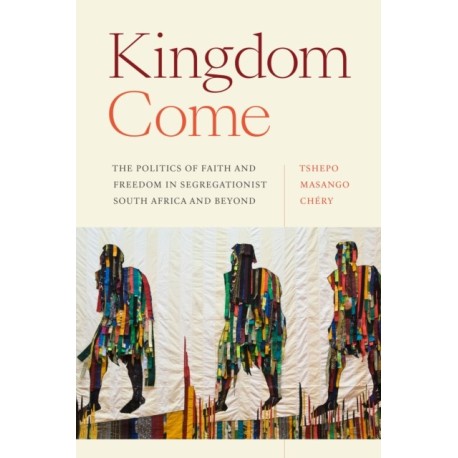 Kingdom Come: The Politics of Faith and Freedom in Segregationist South Africa and Beyond