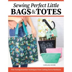 Sewing Perfect Little Bags and Totes: Fine-Tuning Essential Techniques from Cutting Out to Hardware