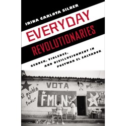 Everyday Revolutionaries: Gender, Violence, and Disillusionment in Postwar El Salvador