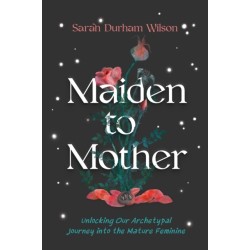 Maiden to Mother: Unlocking Our Archetypal Journey into the Mature Feminine