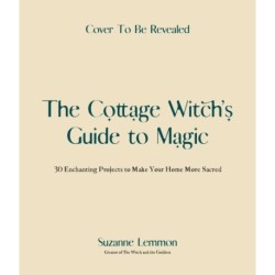 The Cottage Witch's Guide to Magic: 25 Enchanting Projects to Make Your Home More Sacred