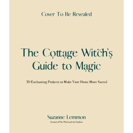 The Cottage Witch's Guide to Magic: 25 Enchanting Projects to Make Your Home More Sacred
