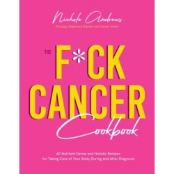 The F*ck Cancer Cookbook: 60 Nutrient-Dense and Holistic Recipes for Taking Care of Your Body During and After Diagnosis