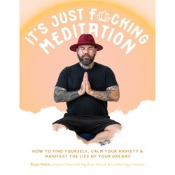 It’s Just Fucking Meditation: How to Find Yourself, Calm Your Anxiety and Manifest the Life of Your Dreams