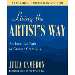 Living the Artist's Way: An Intuitive Path to Greater Creativity- A Six-Week Artist's Way Program