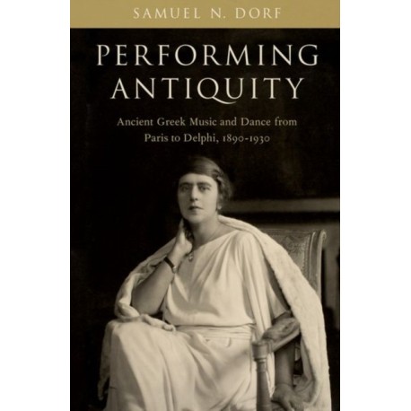 Performing Antiquity: Ancient Greek Music and Dance from Paris to Delphi, 1890-1930