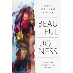 Beautiful Ugliness: Christianity, Modernity, and the Arts