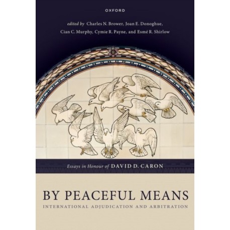 By Peaceful Means: International Adjudication and Arbitration - Essays in Honour of David D. Caron