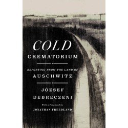 Cold Crematorium: Reporting from the Land of Auschwitz