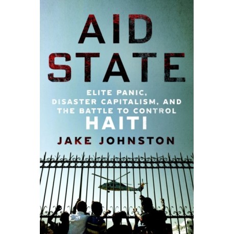 Aid State: Elite Panic, Disaster Capitalism, and the Battle to Control Haiti