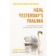 Heal Yesterday’s Trauma: Let go of lingering hurt from betrayal, abuse, harm and grief