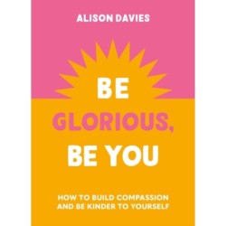 Be Glorious, Be You: How to build compassion and be kinder to yourself