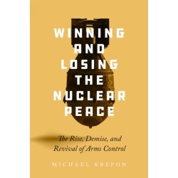 Winning and Losing the Nuclear Peace: The Rise, Demise, and Revival of Arms Control