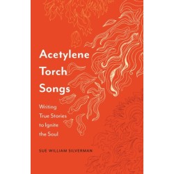 Acetylene Torch Songs: Writing True Stories to Ignite the Soul