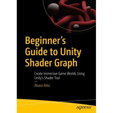 Beginner's Guide to Unity Shader Graph: Create Immersive Game Worlds Using Unity’s Shader Tool