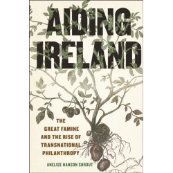 Aiding Ireland: The Great Famine and the Rise of Transnational Philanthropy