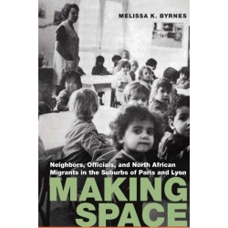 Making Space: Neighbors, Officials, and North African Migrants in the Suburbs of Paris and Lyon