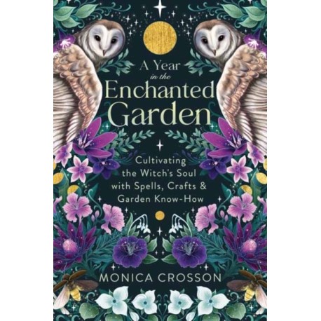 A Year in the Enchanted Garden: Cultivating the Witch's Soul with Spells, Crafts & Garden Know-How