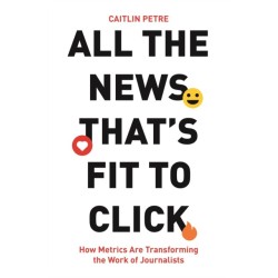 All the News That’s Fit to Click: How Metrics Are Transforming the Work of Journalists