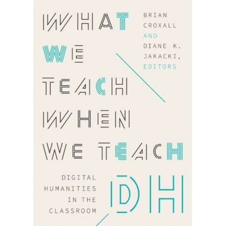 What We Teach When We Teach DH: Digital Humanities in the Classroom