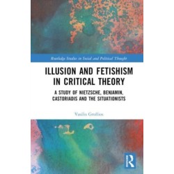 Illusion and Fetishism in Critical Theory: A study of Nietzsche, Benjamin, Castoriadis and the Situationists