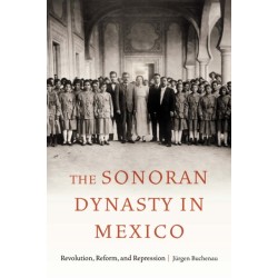 The Sonoran Dynasty in Mexico: Revolution, Reform, and Repression