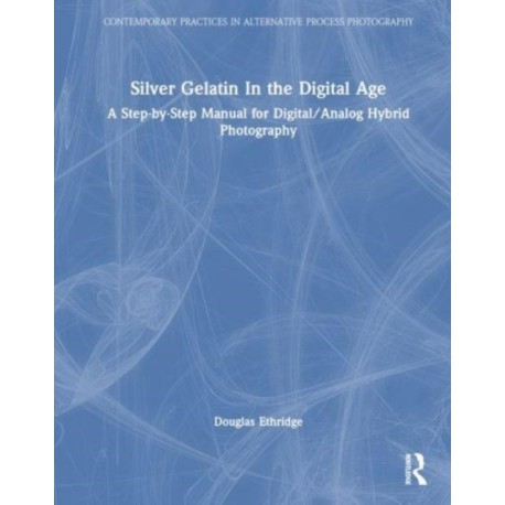 Silver Gelatin In the Digital Age: A Step-by-Step Manual for Digital/Analog Hybrid Photography