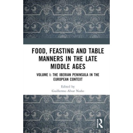 Food, Feasting and Table Manners in the Late Middle Ages: Volume I: The Iberian Peninsula in the European Context