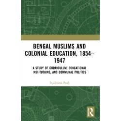 Bengal Muslims and Colonial Education, 1854–1947: A Study of Curriculum, Educational Institutions, and Communal Politics