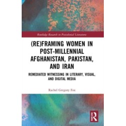 (Re)Framing Women in Post-Millennial Afghanistan, Pakistan, and Iran: Remediated Witnessing in Literary, Visual, and Digital Media