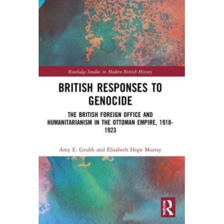 British Responses to Genocide: The British Foreign Office and Humanitarianism in the Ottoman Empire, 1918-1923
