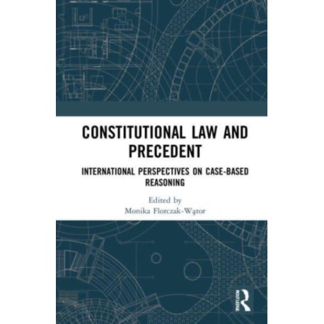 Constitutional Law and Precedent: International Perspectives on Case-Based Reasoning