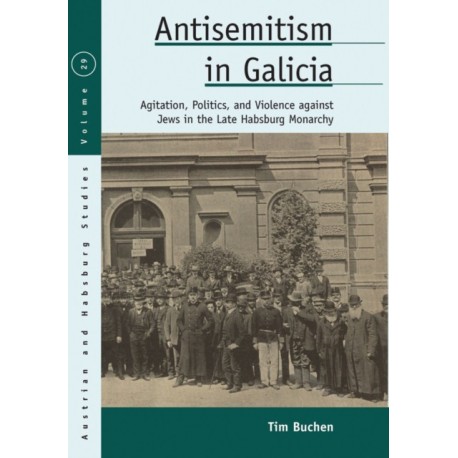 Antisemitism in Galicia: Agitation, Politics, and Violence against Jews in the Late Habsburg Monarchy