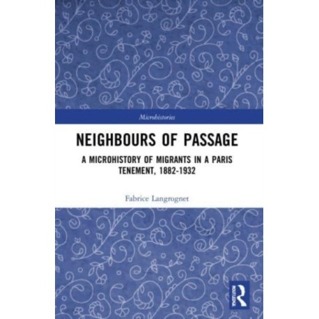 Neighbours of Passage: A Microhistory of Migrants in a Paris Tenement, 1882–1932