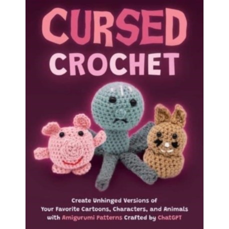 Cursed Crochet: Create Unhinged Versions of Your Favorite Cartoons, Characters, and Animals with Amigurumi Patterns Crafted by ChatGPT