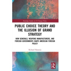 Public Choice Theory and the Illusion of Grand Strategy: How Generals, Weapons Manufacturers, and Foreign Governments Shape American Foreign Policy