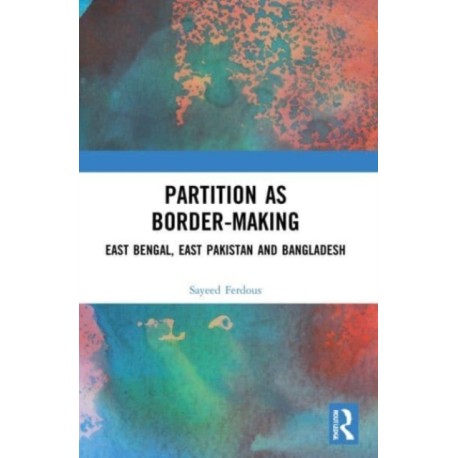 Partition as Border-Making: East Bengal, East Pakistan and Bangladesh