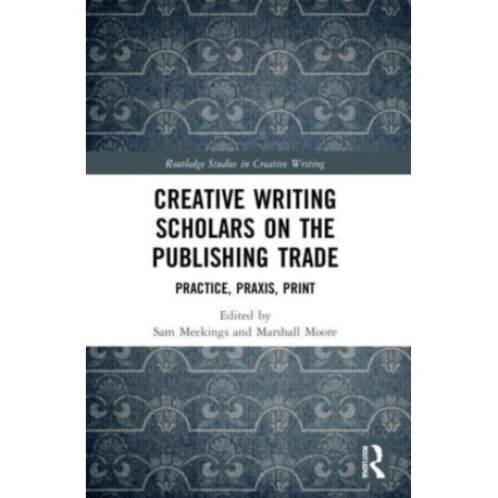 Creative Writing Scholars on the Publishing Trade: Practice, Praxis, Print