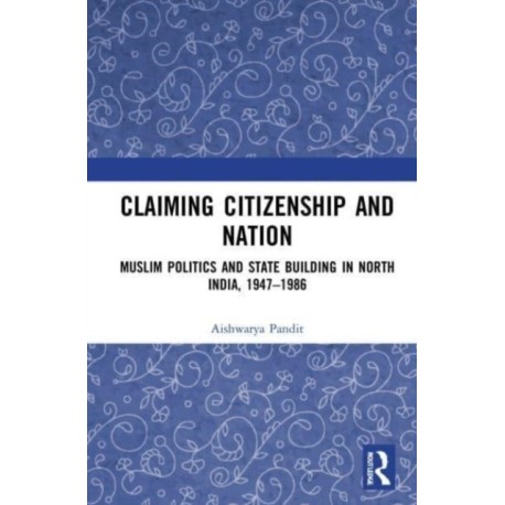 Claiming Citizenship and Nation: Muslim Politics and State Building in North India, 1947–1986