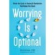 Worrying Is Optional: Break the Cycle of Anxiety and Rumination That Keeps You Stuck