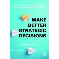 Make Better Strategic Decisions: How to Develop Robust Decision-making to Avoid Organisational Disasters