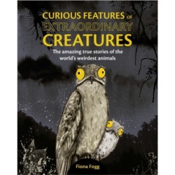 Curious Features Of Extraordinary Creatures: The amazing true stories of the world's weirdest animals