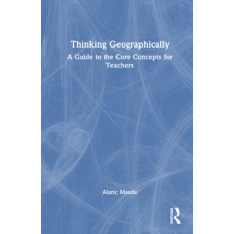 Thinking Geographically: A Guide to the Core Concepts for Teachers